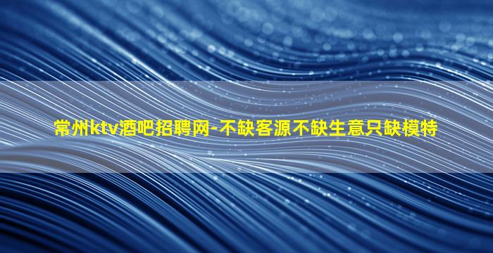 常州ktv酒吧招聘网-不缺客源不缺生意只缺模特