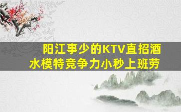阳江事少的KTV直招酒水模特竞争力小秒上班劳